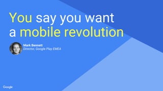 Proprietary + Confidential
a mobile revolution
You say you want
Mark Bennett
Director, Google Play EMEA
 