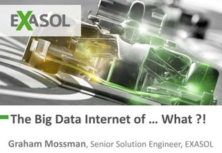 © 2015 EXASOL AG1
The Big Data Internet of … What ?!
Graham Mossman, Senior Solution Engineer, EXASOL
 