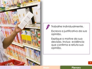 7
Starter Main
Trabalhe individualmente.
Escreva a justificativa da sua
opinião.
Explique o motive da sua
decisão. Inclua evidência
que confirma e refuta sua
opinião.
Plenary
 