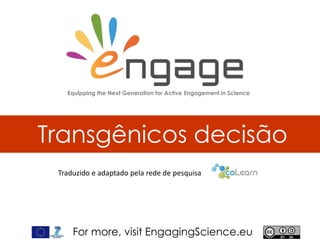 For more, visit EngagingScience.eu
Transgênicos decisão
Equipping the Next Generation for Active Engagement in Science
Traduzido e adaptado pela rede de pesquisa
 