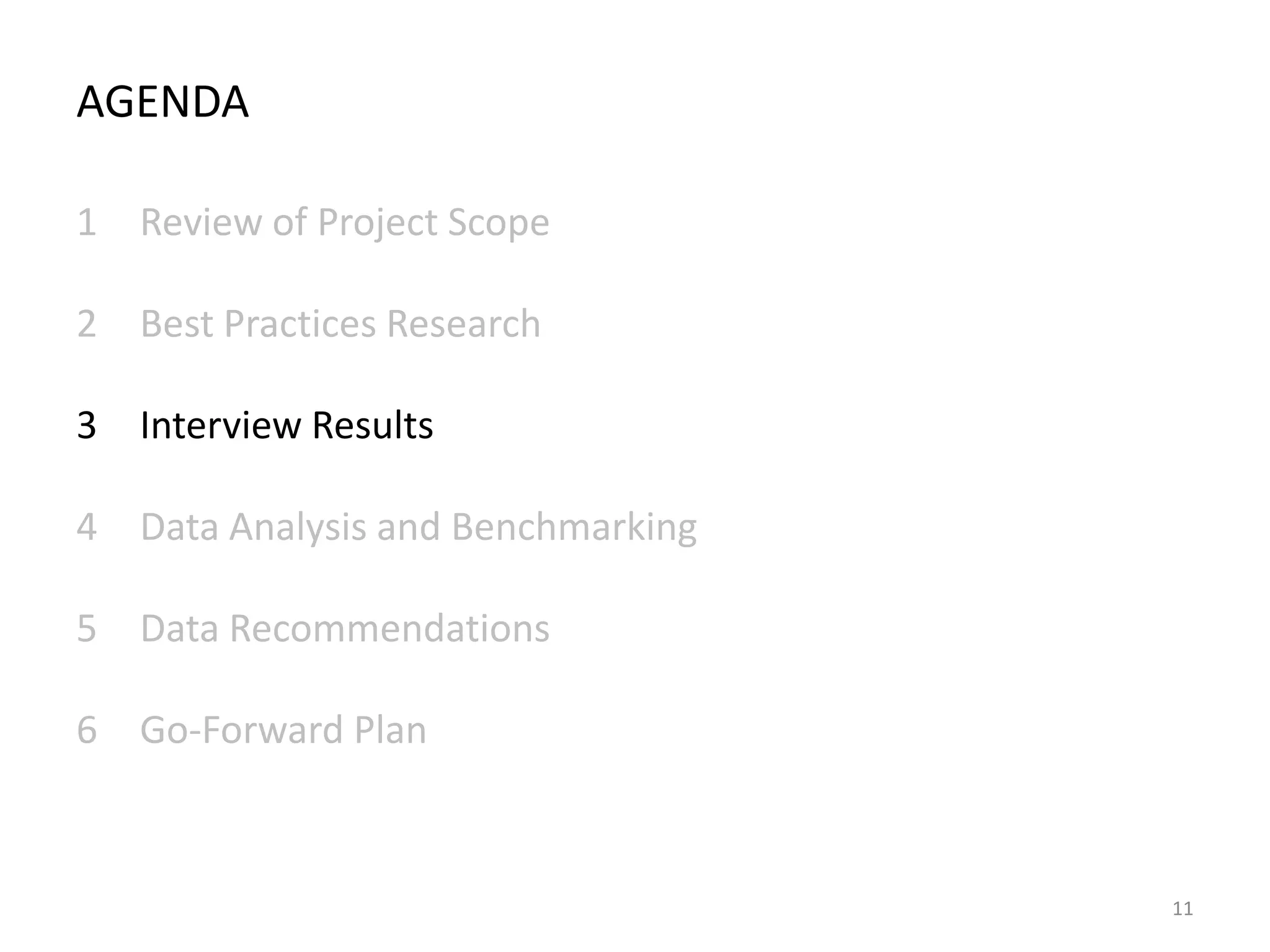 AGENDA
1 Review of Project Scope
2 Best Practices Research
3 Interview Results
4 Data Analysis and Benchmarking
5 Data Recommendations
6 Go-Forward Plan

11

 