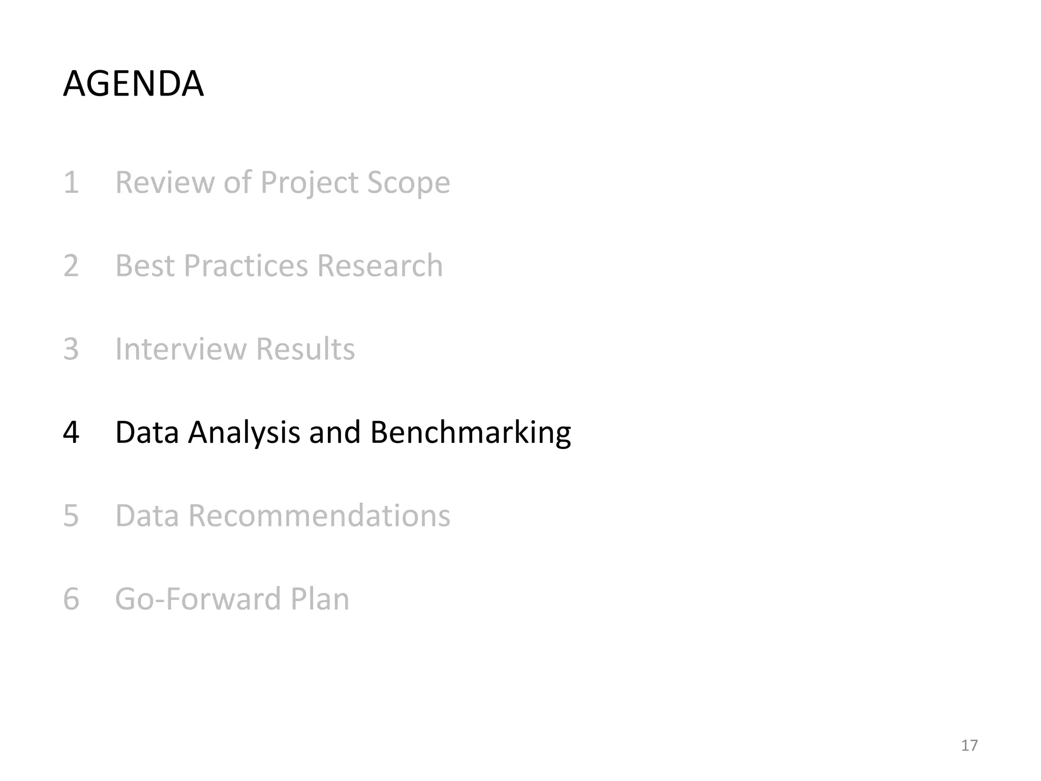 AGENDA
1 Review of Project Scope
2 Best Practices Research
3 Interview Results
4 Data Analysis and Benchmarking
5 Data Recommendations
6 Go-Forward Plan

17

 