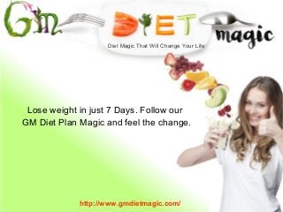 Lose weight in just 7 Days. Follow our
GM Diet Plan Magic and feel the change.
Diet Magic That Will Change Your Life
http://www.gmdietmagic.com/
 