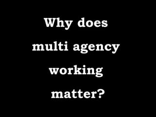 Why does
multi agency
  working
  matter?
 