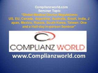Complianzworld.com
Seminar Topic
“Global Medical Device Regulations:
US, EU, Canada, Argentina, Australia, Brazil, India, J
apan, Mexico, Russia, South Korea, Taiwan: One
and a Half-day In-person Seminar”
www.Complianzworld.com
 