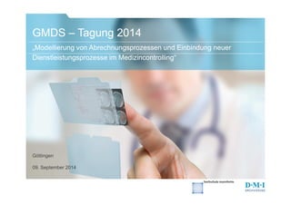 GMDS –– Tagung 2014 
„Modellierung von Abrechnungsprozessen und Einbindung neuer 
Dienstleistungsprozesse im Medizincontrolling“ 
Göttingen 
09. September 2014 
 