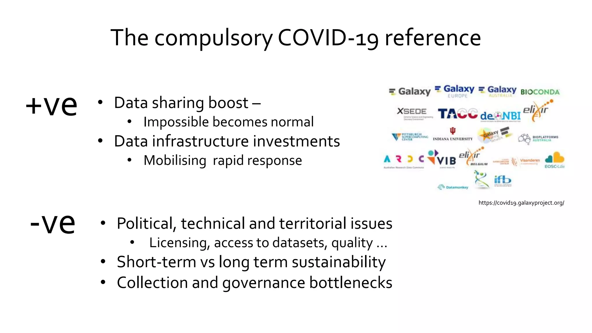The compulsory COVID-19 reference
+ve • Data sharing boost –
• Impossible becomes normal
• Data infrastructure investments
• Mobilising rapid response
-ve • Political, technical and territorial issues
• Licensing, access to datasets, quality …
• Short-term vs long term sustainability
• Collection and governance bottlenecks
https://covid19.galaxyproject.org/
 