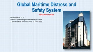 Global Maritime Distress and
Safety System
INMARSAT SYSTEMS
- Established in 1979
- Previously an inter-government organization
- A privatized UK company since 15 April 1999
 