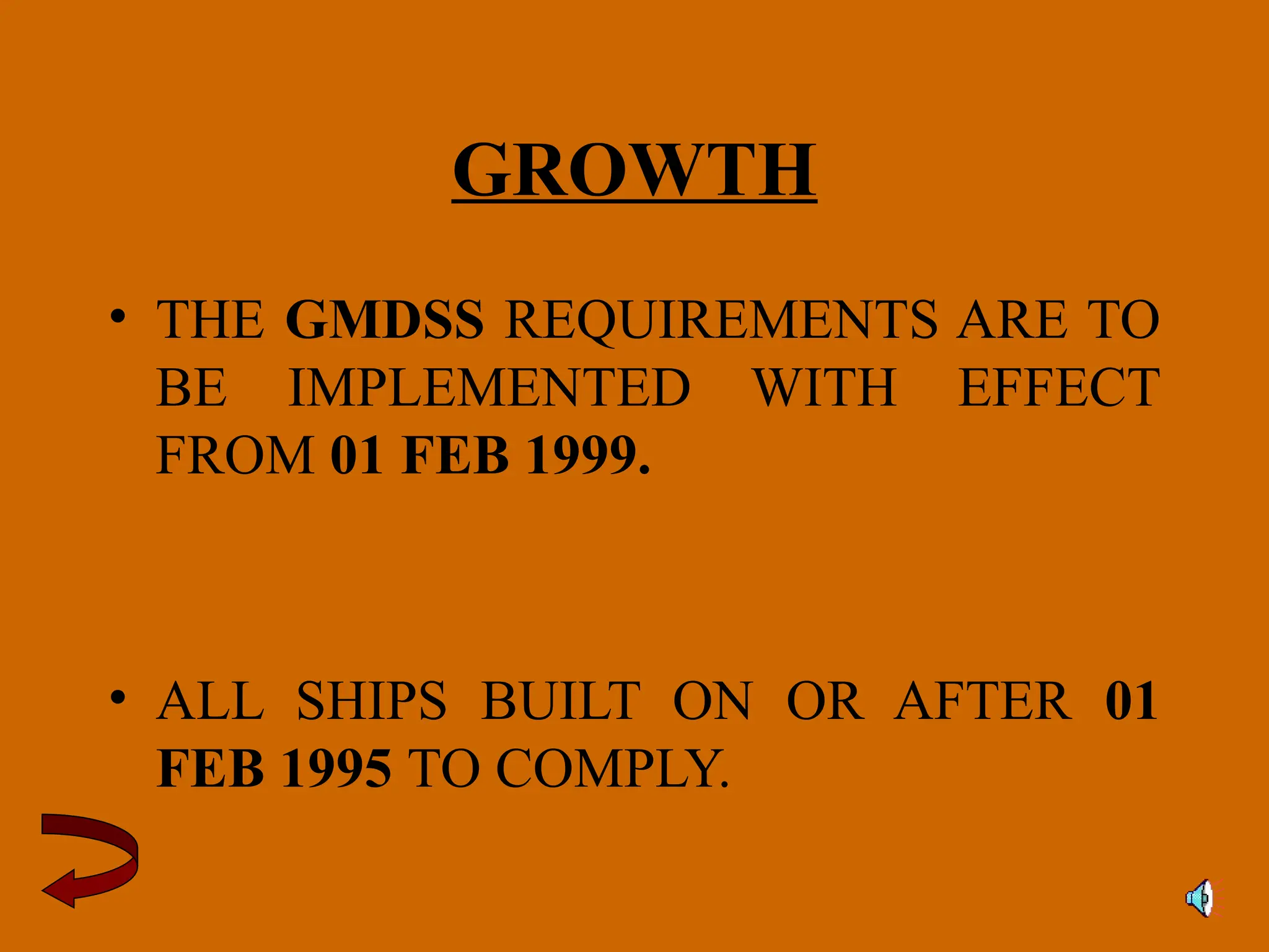 GROWTH
• THE GMDSS REQUIREMENTS ARE TO
BE IMPLEMENTED WITH EFFECT
FROM 01 FEB 1999.
• ALL SHIPS BUILT ON OR AFTER 01
FEB 1995 TO COMPLY.
 