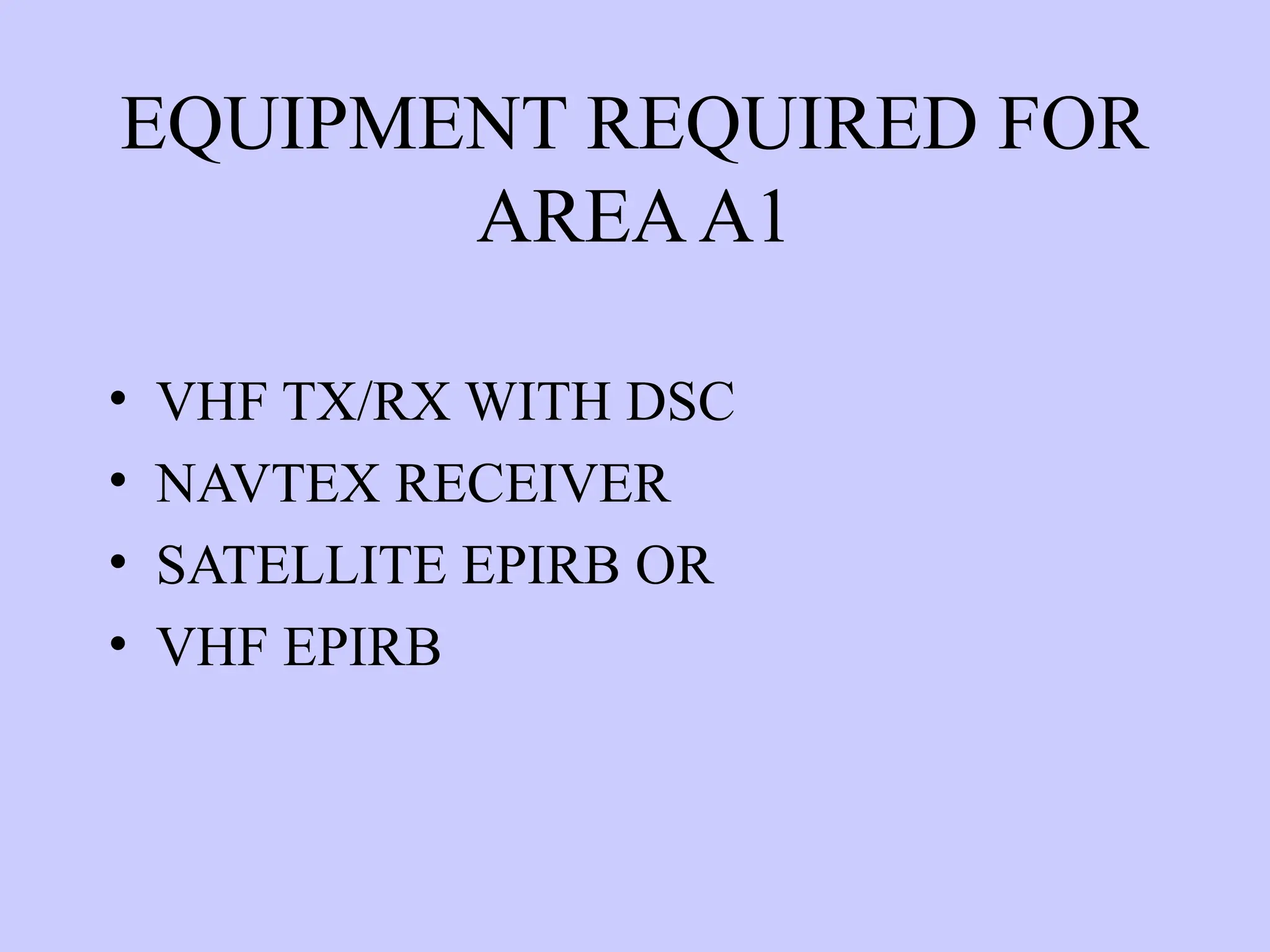 EQUIPMENT REQUIRED FOR
AREAA1
• VHF TX/RX WITH DSC
• NAVTEX RECEIVER
• SATELLITE EPIRB OR
• VHF EPIRB
 