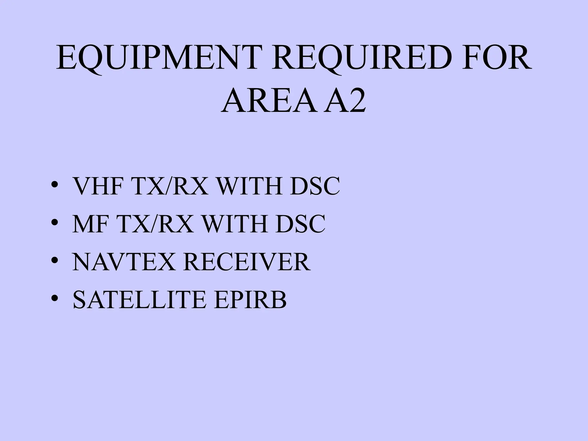 EQUIPMENT REQUIRED FOR
AREAA2
• VHF TX/RX WITH DSC
• MF TX/RX WITH DSC
• NAVTEX RECEIVER
• SATELLITE EPIRB
 