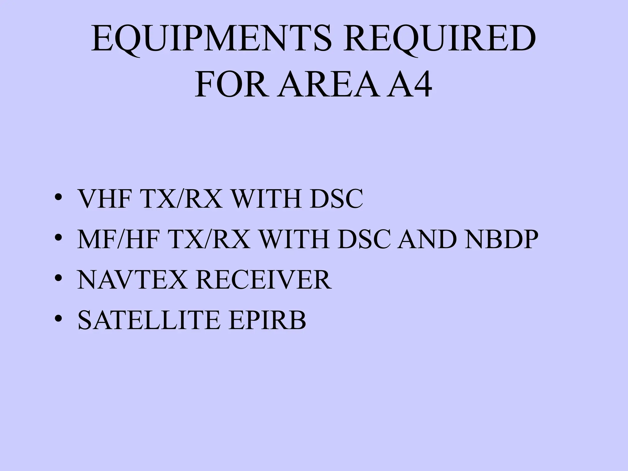 EQUIPMENTS REQUIRED
FOR AREAA4
• VHF TX/RX WITH DSC
• MF/HF TX/RX WITH DSC AND NBDP
• NAVTEX RECEIVER
• SATELLITE EPIRB
 