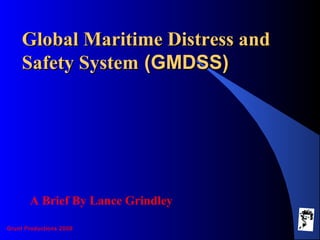 Grunt Productions 2009
Global Maritime Distress andGlobal Maritime Distress and
Safety SystemSafety System (GMDSS)(GMDSS)
A Brief By Lance Grindley
 