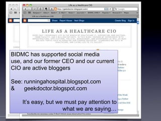 BIDMC has supported social media use, and our former CEO and our current CIO are active bloggersSee: runningahospital.blogspot.com&      geekdoctor.blogspot.comIt’s easy, but we must pay attention to what we are saying… 