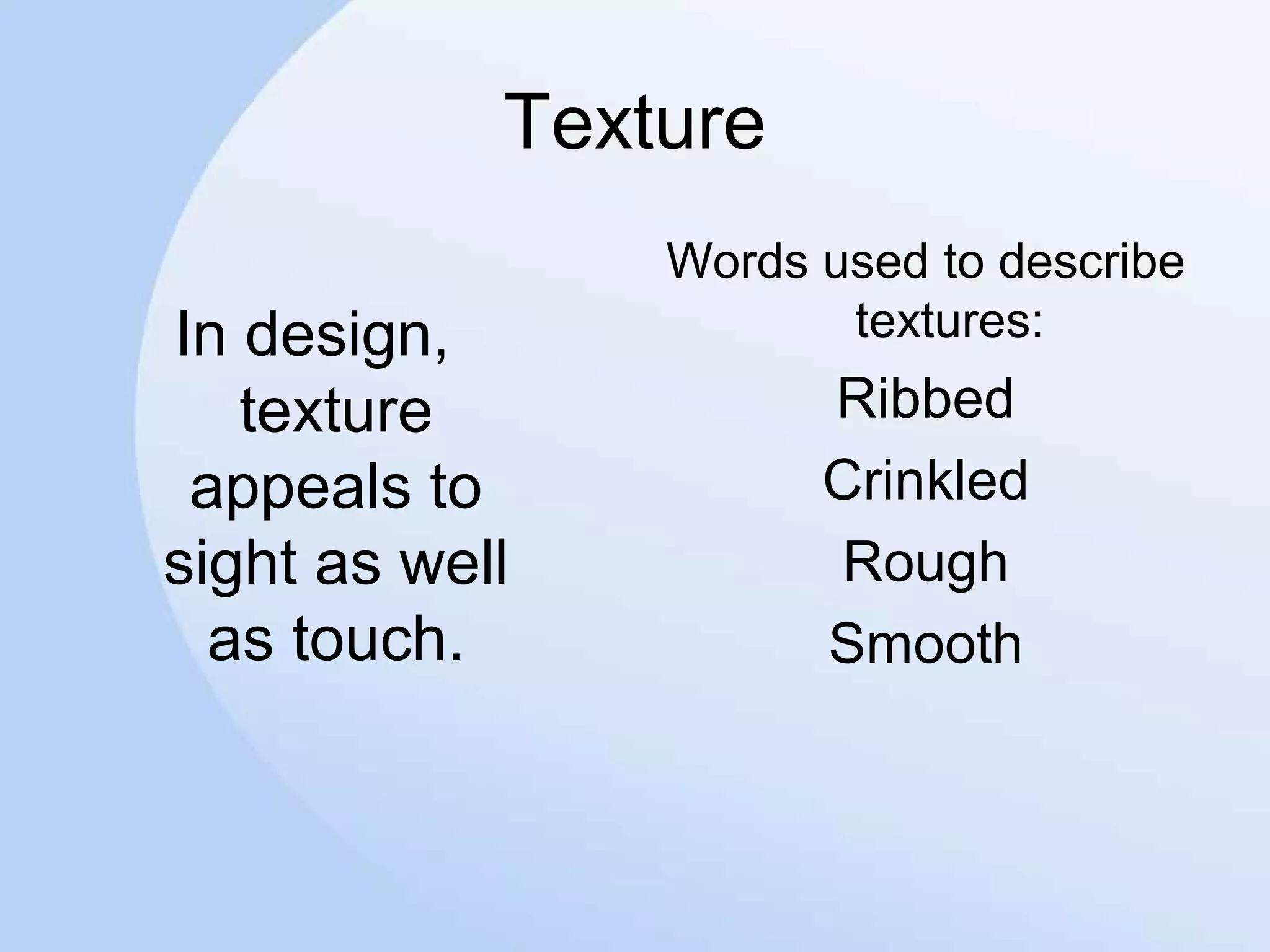 Texture
In design,
texture
appeals to
sight as well
as touch.
Words used to describe
textures:
Ribbed
Crinkled
Rough
Smooth
 