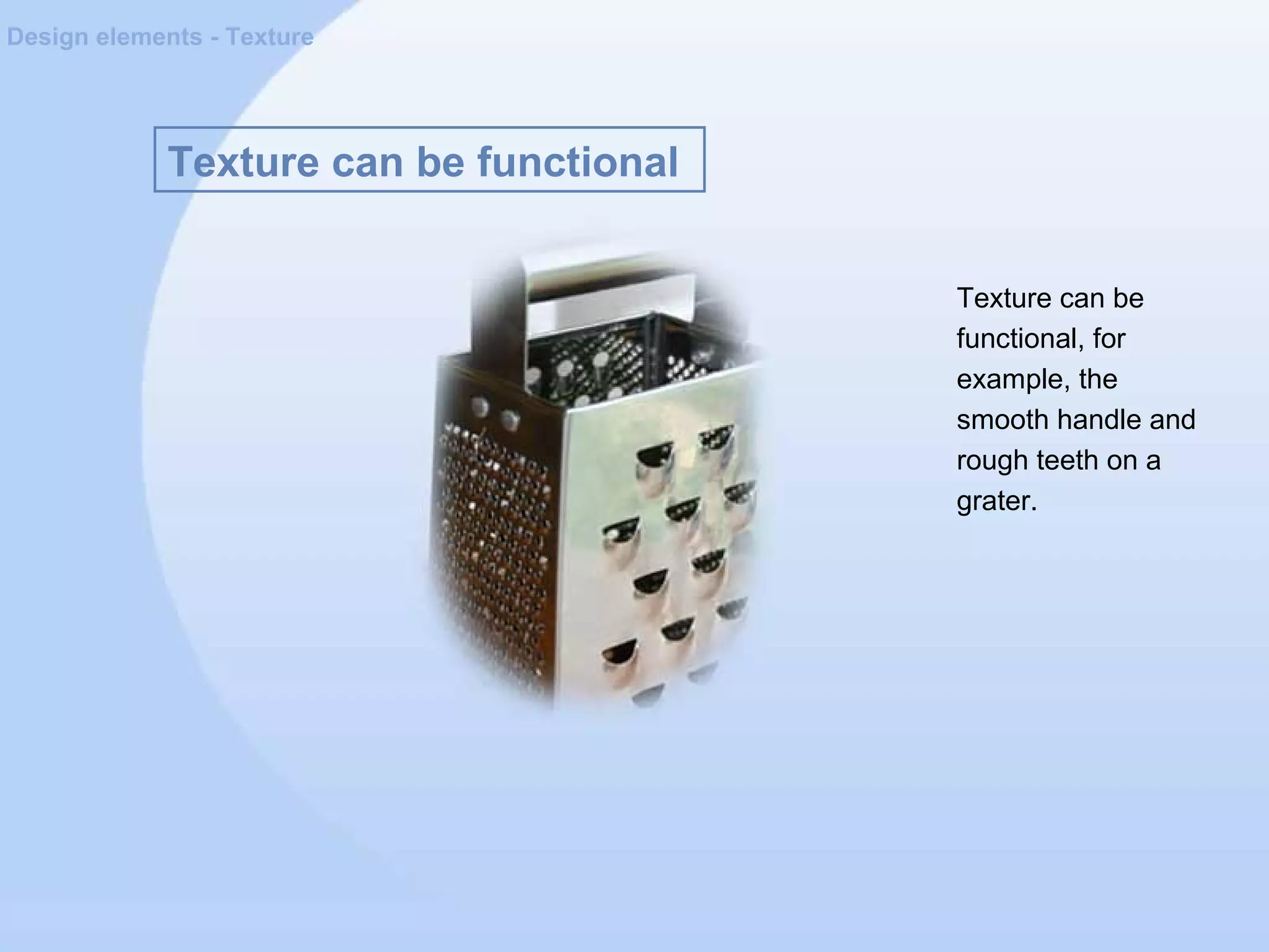 Texture can be functional
Design elements - Texture
Texture can be
functional, for
example, the
smooth handle and
rough teeth on a
grater.
 