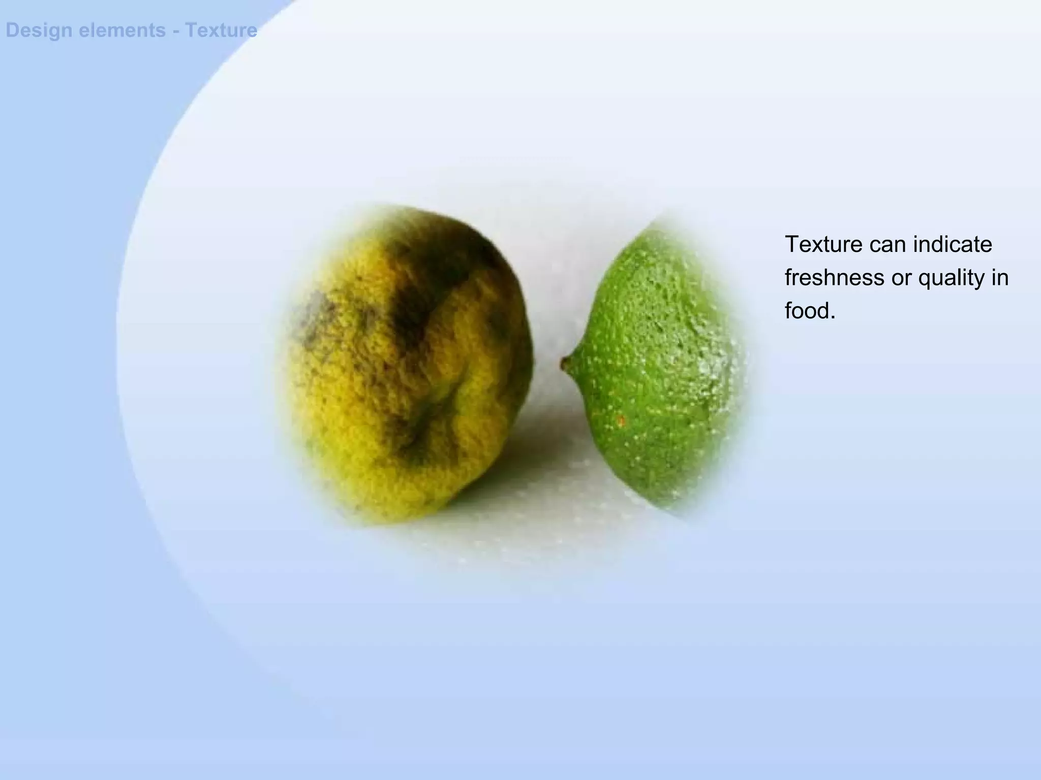 Design elements - Texture
Texture can indicate
freshness or quality in
food.
 