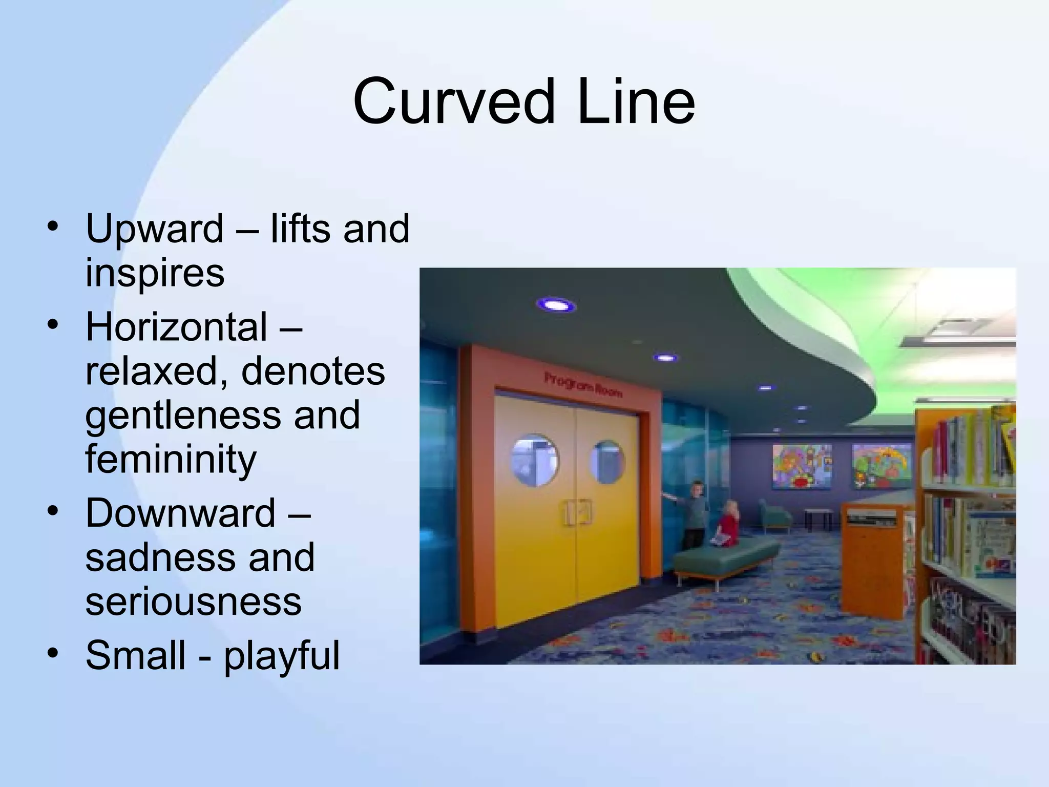 Curved Line
• Upward – lifts and
inspires
• Horizontal –
relaxed, denotes
gentleness and
femininity
• Downward –
sadness and
seriousness
• Small - playful
 