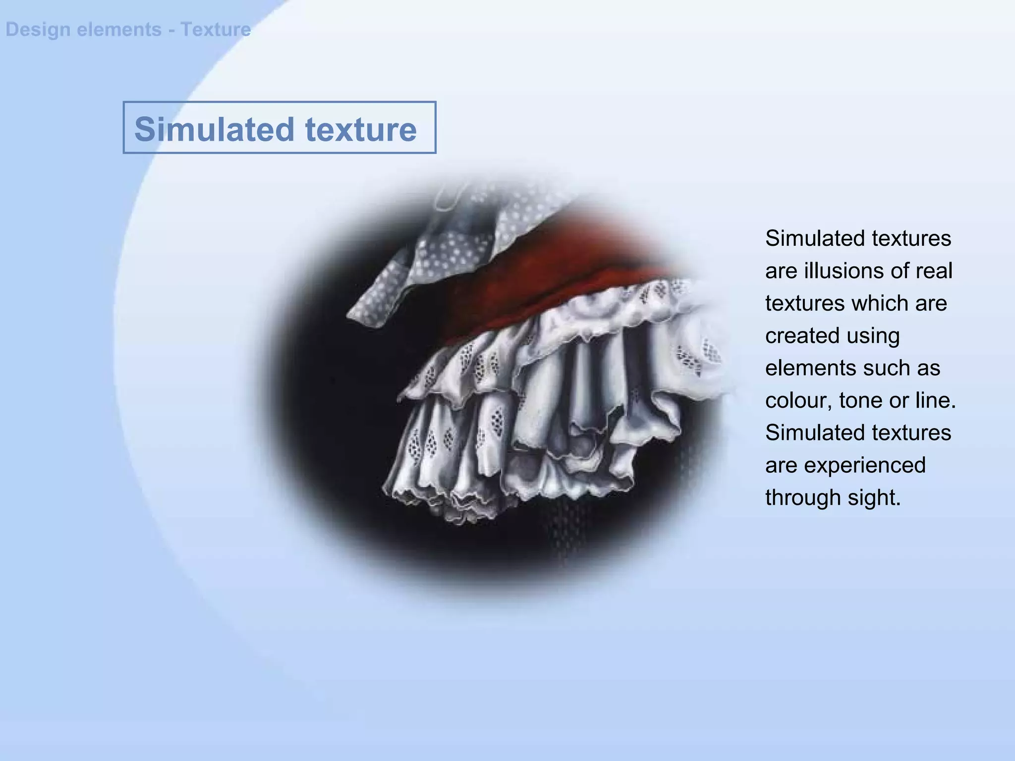 Simulated texture
Design elements - Texture
Simulated textures
are illusions of real
textures which are
created using
elements such as
colour, tone or line.
Simulated textures
are experienced
through sight.
 