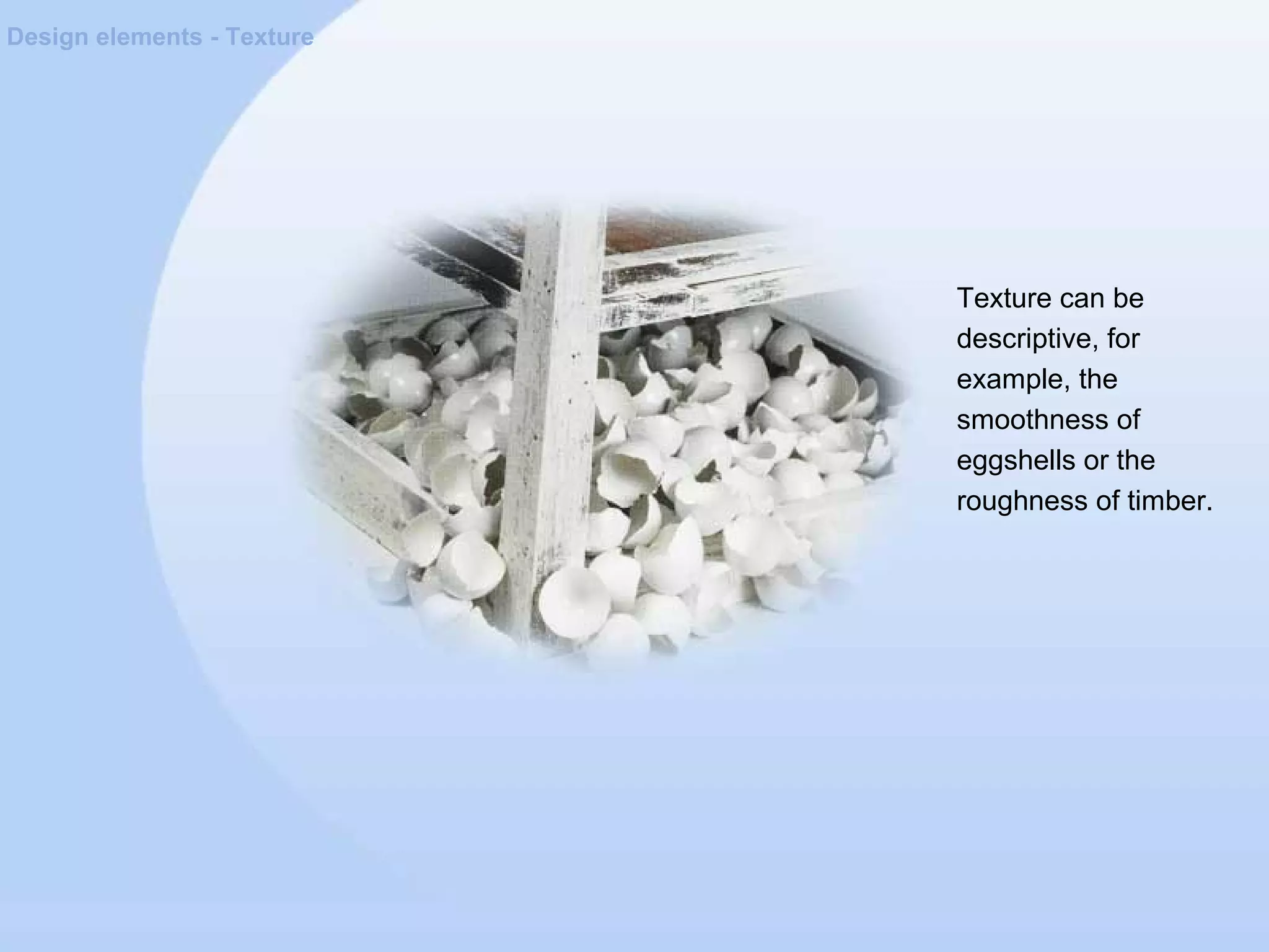 Design elements - Texture
Texture can be
descriptive, for
example, the
smoothness of
eggshells or the
roughness of timber.
 
