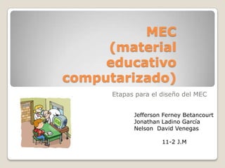 MEC (material educativo computarizado) Etapas para el diseño del MEC Jefferson Ferney Betancourt Jonathan Ladino García Nelson  David Venegas               11-2 J.M 
