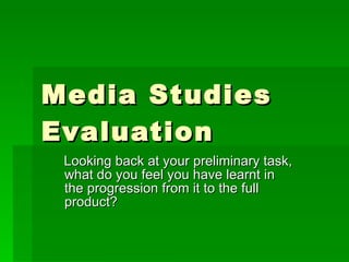 Media Studies Evaluation Looking back at your preliminary task, what do you feel you have learnt in the progression from it to the full product? 
