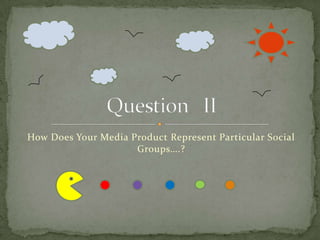 How Does Your Media Product Represent Particular Social Groups….? Question   II 