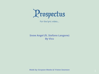 Prospectus
For the lyric video…
Snow Angel (ft. Stefano Langone)
By Vicu
Made by: Grayson Meeks & Tristen Swanson
1
 