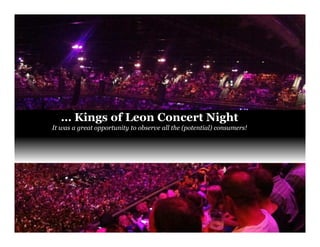 Unleashing purpose-led growth
… Kings of Leon Concert Night
It was a great opportunity to observe all the (potential) consumers!
 