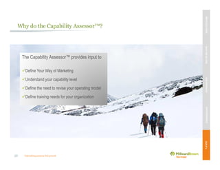 Unleashing purpose-led growth
Why do the Capability Assessor™?
The Capability Assessor™ provides input to
Define Your Way of Marketing
Understand your capability level
Define the need to revise your operating model
Define training needs for your organization
MBVEXCELLENCEWHATWEDELIVEROURAPPROACHOUREXPERIENCEOURIP’s
56
 