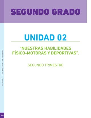 120
GUÍAMETODOLÓGICADEEDUCACIÓNFÍSICA - PrimerCiclo
“NUESTRAS HABILIDADES
FÍSICO-MOTORAS Y DEPORTIVAS”.
SEGUNDO GRADO
UNIDAD 02
SEGUNDO TRIMESTRE
 