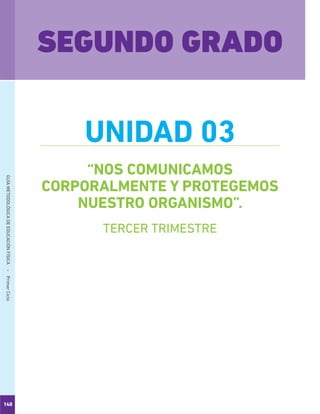 140
GUÍAMETODOLÓGICADEEDUCACIÓNFÍSICA - PrimerCiclo
“NOS COMUNICAMOS
CORPORALMENTE Y PROTEGEMOS
NUESTRO ORGANISMO”.
SEGUNDO GRADO
UNIDAD 03
TERCER TRIMESTRE
 