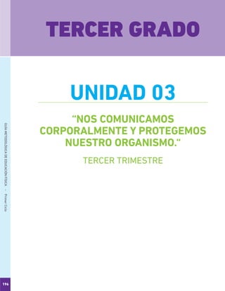 196
GUÍAMETODOLÓGICADEEDUCACIÓNFÍSICA - PrimerCiclo
“NOS COMUNICAMOS
CORPORALMENTE Y PROTEGEMOS
NUESTRO ORGANISMO.“
TERCER GRADO
UNIDAD 03
TERCER TRIMESTRE
 