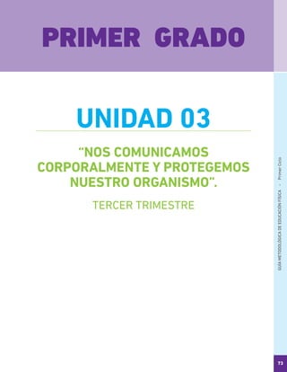 GUÍAMETODOLÓGICADEEDUCACIÓNFÍSICA - PrimerCiclo
73
“NOS COMUNICAMOS
CORPORALMENTE Y PROTEGEMOS
NUESTRO ORGANISMO”.
PRIMER GRADO
UNIDAD 03
TERCER TRIMESTRE
 