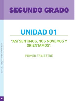 96
GUÍAMETODOLÓGICADEEDUCACIÓNFÍSICA - PrimerCiclo
“ASÍ SENTIMOS, NOS MOVEMOS Y
ORIENTAMOS”.
SEGUNDO GRADO
UNIDAD 01
PRIMER TRIMESTRE
 