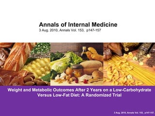 Annals of Internal Medicine3 Aug. 2010, Annals Vol. 153,  p147-157Weight and Metabolic Outcomes After 2 Years on a Low-Carbohydrate Versus Low-Fat Diet: A Randomized Trial3 Aug. 2010, Annals Vol. 153,  p147-157.
