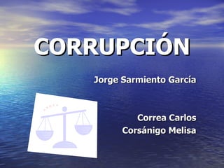 CORRUPCIÓN Jorge Sarmiento García Correa Carlos Corsánigo Melisa 