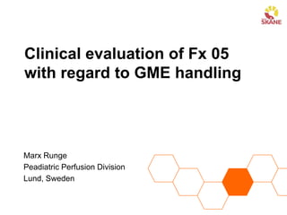 Clinical evaluation of Fx 05
with regard to GME handling
Marx Runge
Peadiatric Perfusion Division
Lund, Sweden
 