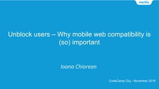 Unblock users – Why mobile web compatibility is
(so) important
Ioana Chiorean
CodeCamp Cluj - November 2016
 