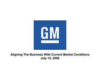 Aligning The Business With Current Market Conditions
                    July 15, 2008
 