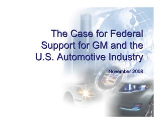 The Case for Federal
 Support for GM and the
U.S. Automotive Industry
                November 2008




                                0
 