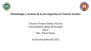 Metodología y técnicas de la investigación en Ciencias Sociales
Alisson Viviana Gómez Alcivar
Universidad Central del Ecuador
2do C
Msc. Paola Flores
16 de noviembre del 2022
 
