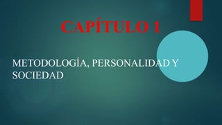 CAPÍTULO 1
METODOLOGÍA, PERSONALIDAD Y
SOCIEDAD
 