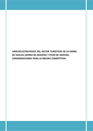 ANÁLISIS ESTRATEGICO DEL SECTOR TURÍSTICOS DE LA SIERRA 
DE HUELVA (SIERRA DE ARACENA Y PICOS DE AROCHE): 
CONSIDERACIONES PARA LA MEJORA COMPETITIVA. 
 