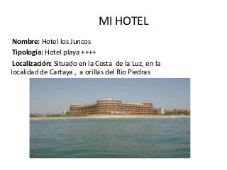 MI HOTEL
 Nombre: Hotel los Juncos
 Tipología: Hotel playa ++++
 Localización: Situado en la Costa de la Luz, en la
localidad de Cartaya , a orillas del Rio Piedras
 