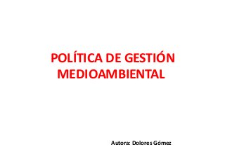POLÍTICA DE GESTIÓN
 MEDIOAMBIENTAL



         Autora: Dolores Gómez
 