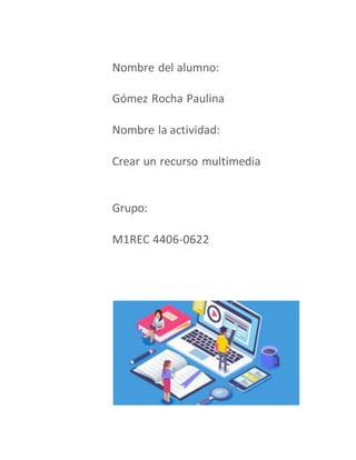 Nombre del alumno:
Gómez Rocha Paulina
Nombre la actividad:
Crear un recurso multimedia
Grupo:
M1REC 4406-0622
 