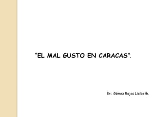 “EL MAL GUSTO EN CARACAS”.
Br.: Gómez Rojas Lisibeth.
 