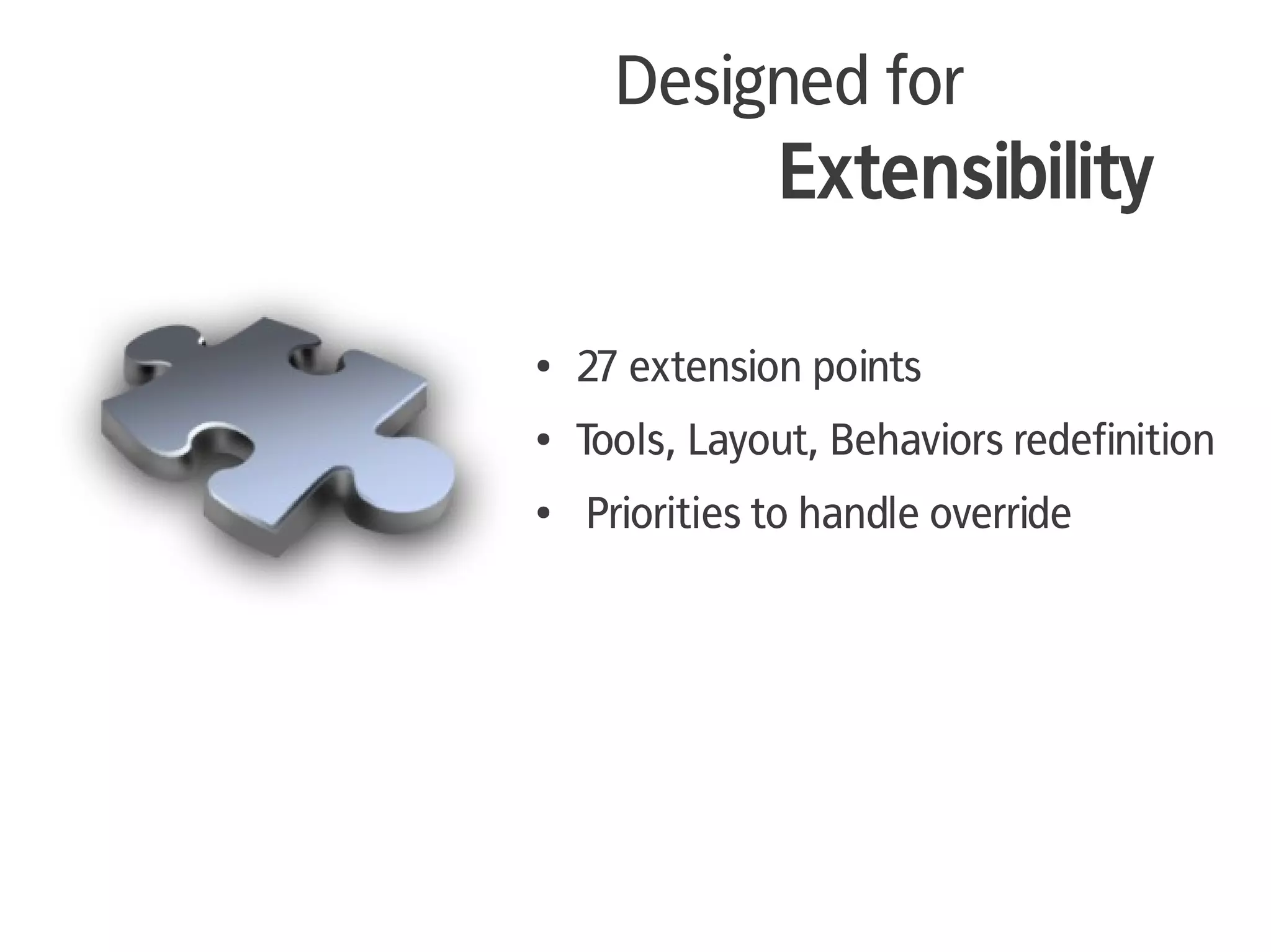 Designed for
               Extensibility

●   27 extension points
●   Tools, Layout, Behaviors redefinition
●   Priorities to handle override
 