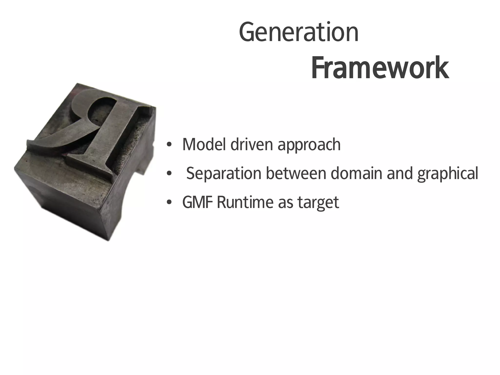 Generation
                     Framework

●   Model driven approach
●   Separation between domain and graphical
●   GMF Runtime as target
 
